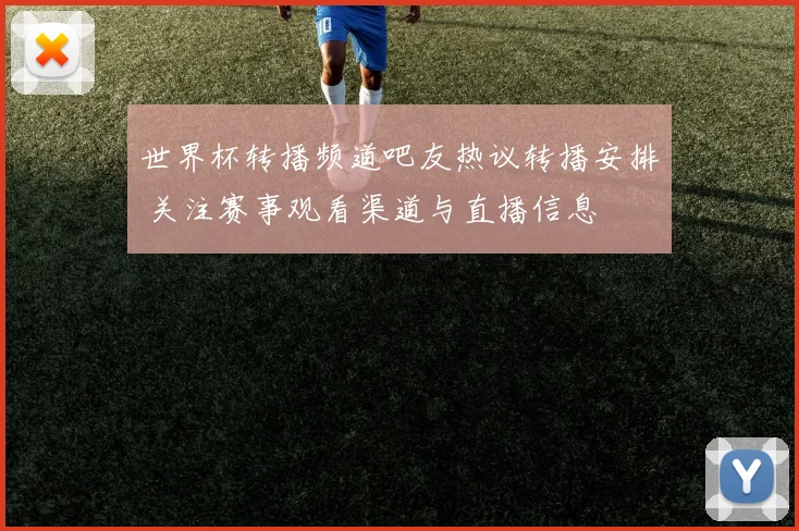 世界杯转播频道吧友热议转播安排 关注赛事观看渠道与直播信息