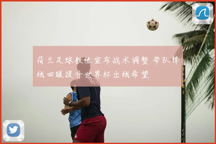 荷兰足球教练宣布战术调整 带队锋线回暖提升世界杯出线希望