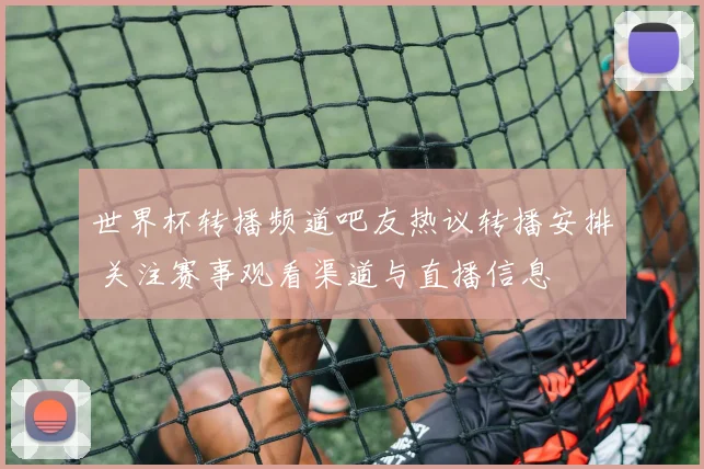 世界杯转播频道吧友热议转播安排 关注赛事观看渠道与直播信息