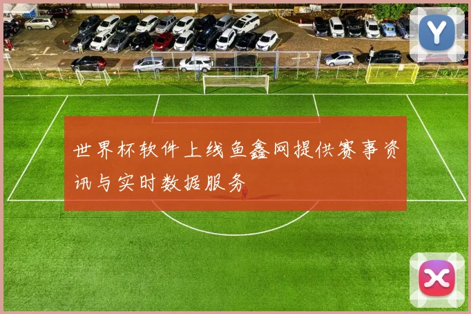 世界杯软件上线鱼鑫网提供赛事资讯与实时数据服务