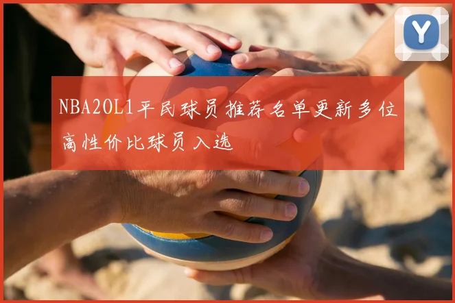 NBA2OL1平民球员推荐名单更新多位高性价比球员入选