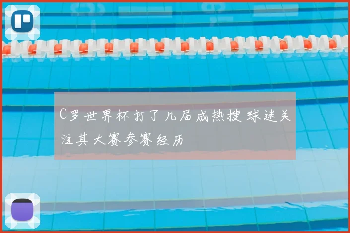 C罗世界杯打了几届成热搜 球迷关注其大赛参赛经历