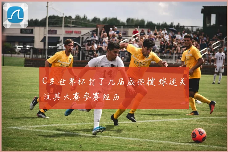 C罗世界杯打了几届成热搜 球迷关注其大赛参赛经历