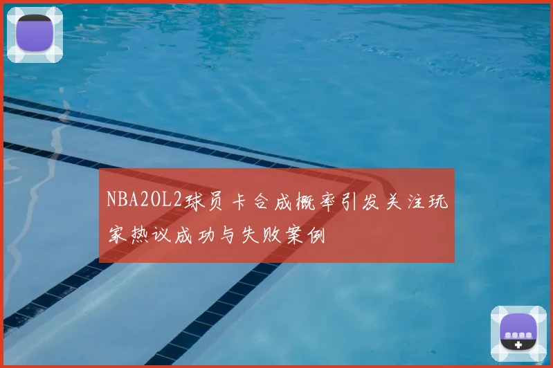 NBA2OL2球员卡合成概率引发关注玩家热议成功与失败案例