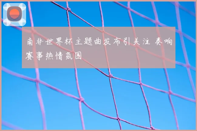 南非世界杯主题曲发布引关注 奏响赛事热情氛围