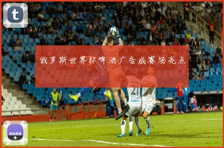 俄罗斯世界杯啤酒广告成赛场亮点