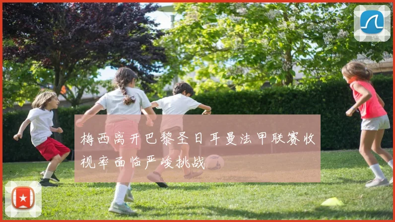 梅西离开巴黎圣日耳曼法甲联赛收视率面临严峻挑战