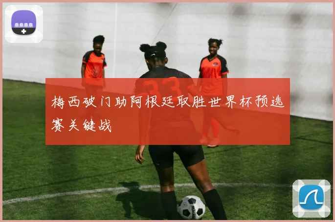 梅西破门助阿根廷取胜世界杯预选赛关键战