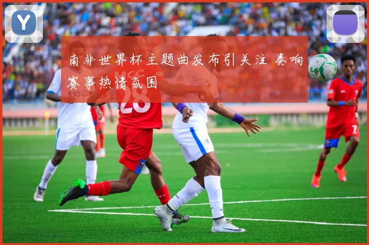 南非世界杯主题曲发布引关注 奏响赛事热情氛围