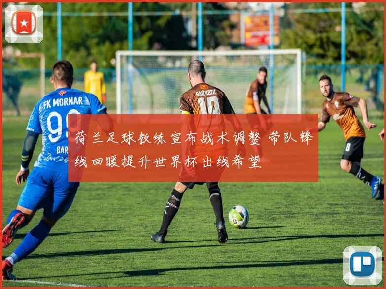 荷兰足球教练宣布战术调整 带队锋线回暖提升世界杯出线希望