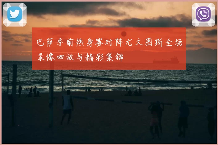 巴萨季前热身赛对阵尤文图斯全场录像回放与精彩集锦