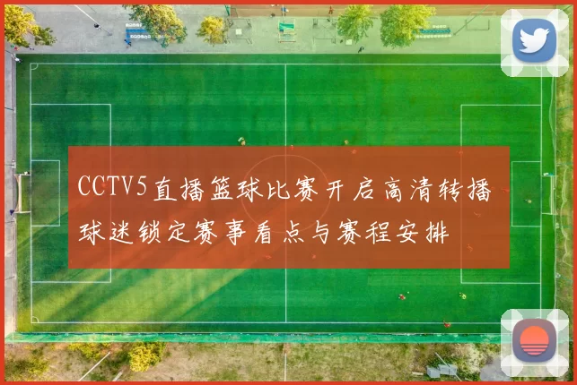 CCTV5直播篮球比赛开启高清转播 球迷锁定赛事看点与赛程安排