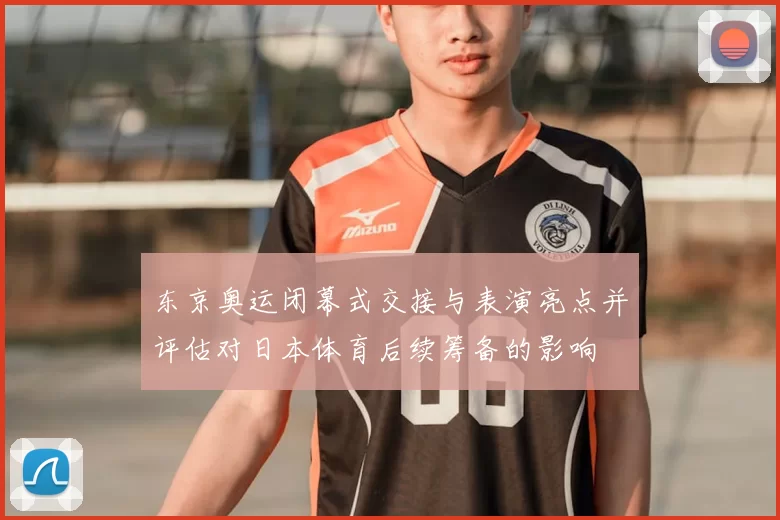 东京奥运闭幕式交接与表演亮点并评估对日本体育后续筹备的影响