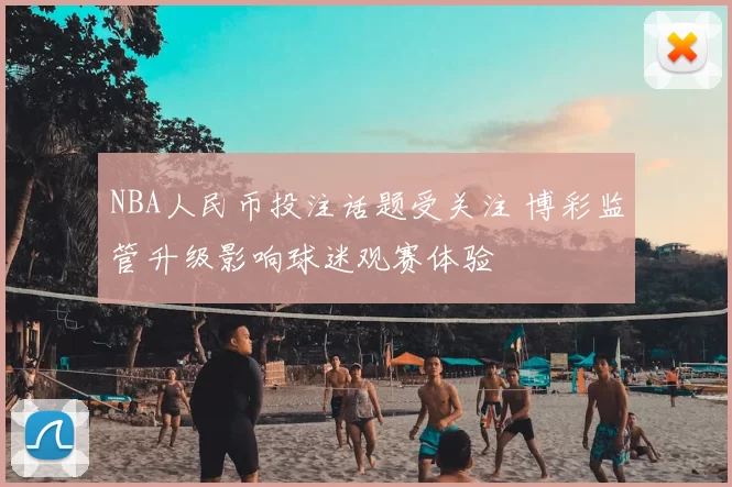 NBA人民币投注话题受关注 博彩监管升级影响球迷观赛体验