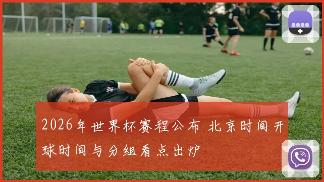 2026年世界杯赛程公布 北京时间开球时间与分组看点出炉