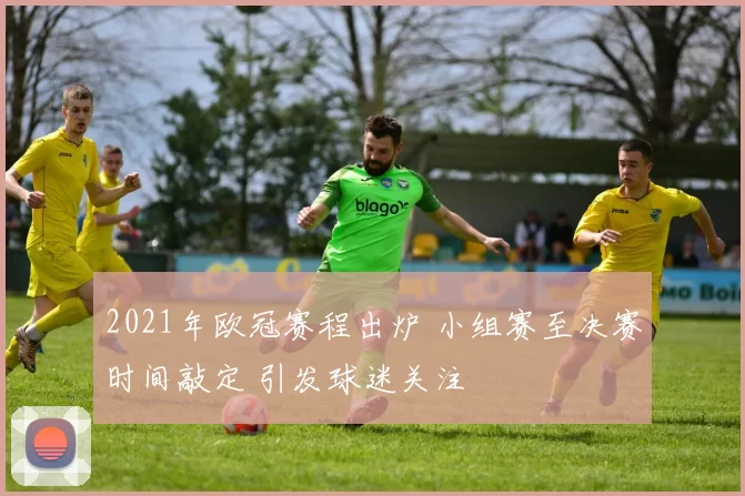2021年欧冠赛程出炉 小组赛至决赛时间敲定 引发球迷关注