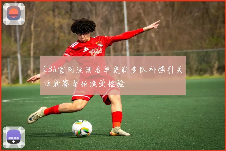 CBA官网注册名单更新多队补强引关注新赛季轮换受检验