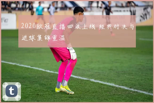 2020欧冠直播回放上线 经典对决与进球集锦重温