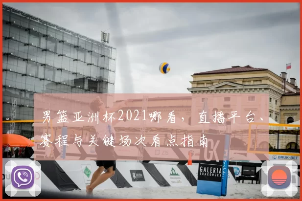 男篮亚洲杯2021哪看，直播平台、赛程与关键场次看点指南