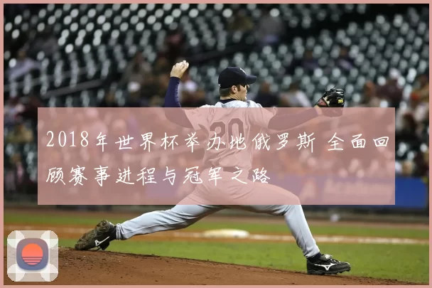 2018年世界杯举办地俄罗斯 全面回顾赛事进程与冠军之路