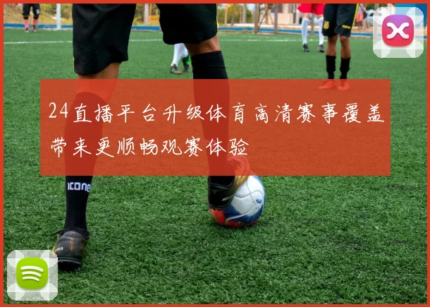 24直播平台升级体育高清赛事覆盖带来更顺畅观赛体验
