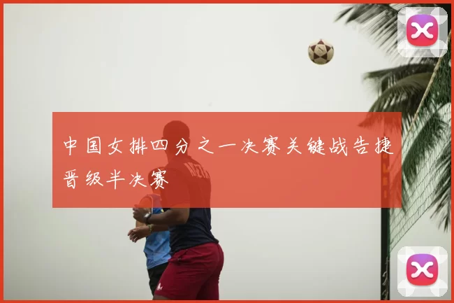 中国女排四分之一决赛关键战告捷晋级半决赛