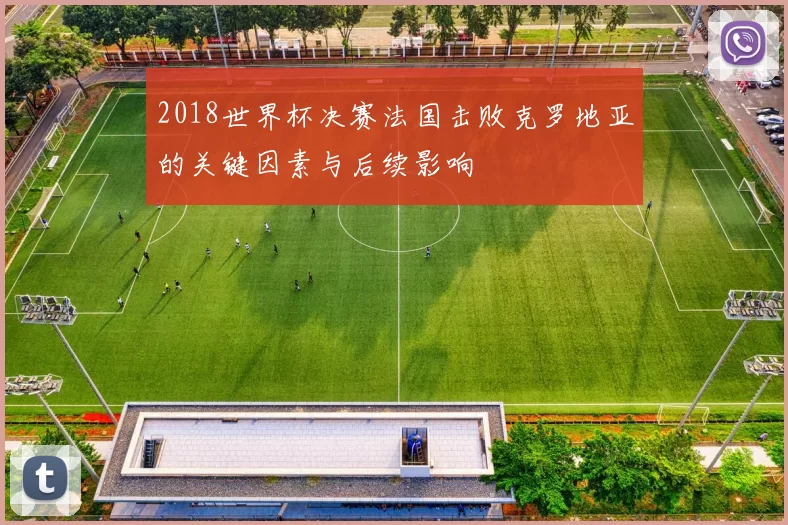 2018世界杯决赛法国击败克罗地亚的关键因素与后续影响