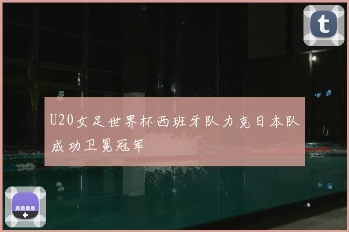 U20女足世界杯西班牙队力克日本队成功卫冕冠军