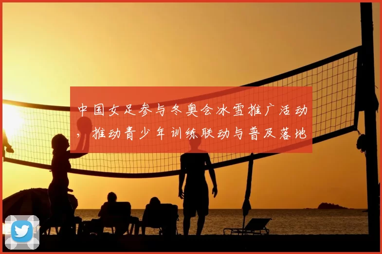 中国女足参与冬奥会冰雪推广活动，推动青少年训练联动与普及落地