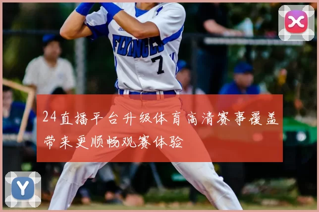 24直播平台升级体育高清赛事覆盖带来更顺畅观赛体验