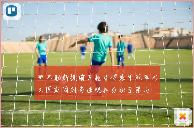 那不勒斯提前五轮夺得意甲冠军尤文图斯因财务违规扣分跌至第七