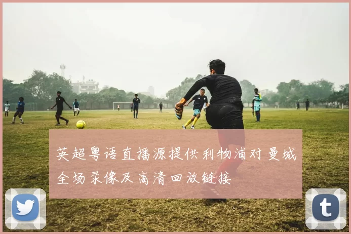 英超粤语直播源提供利物浦对曼城全场录像及高清回放链接