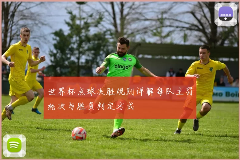 世界杯点球决胜规则详解每队主罚轮次与胜负判定方式