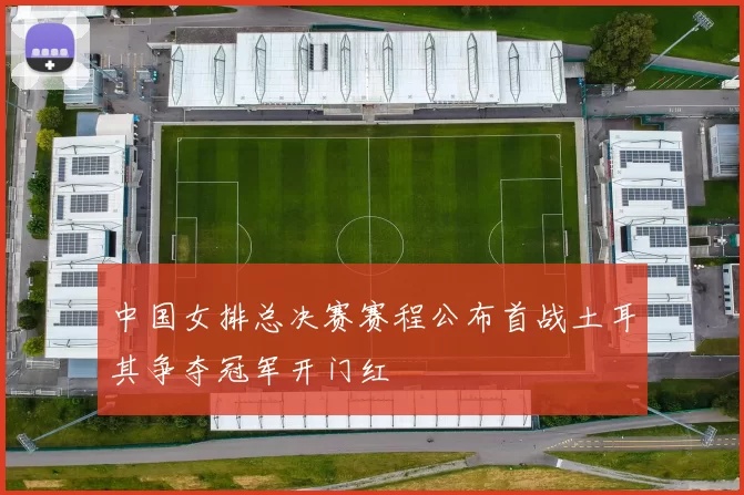 中国女排总决赛赛程公布首战土耳其争夺冠军开门红