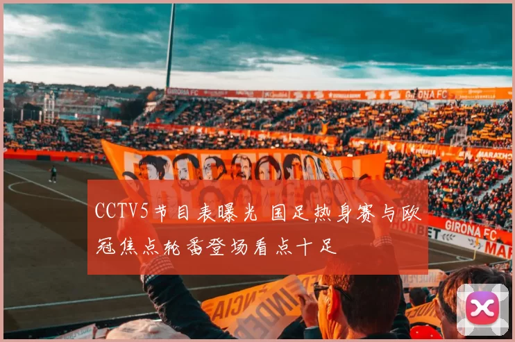 CCTV5节目表曝光 国足热身赛与欧冠焦点轮番登场看点十足