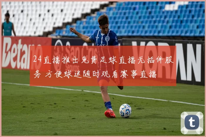 24直播推出免费足球直播无插件服务 方便球迷随时观看赛事直播