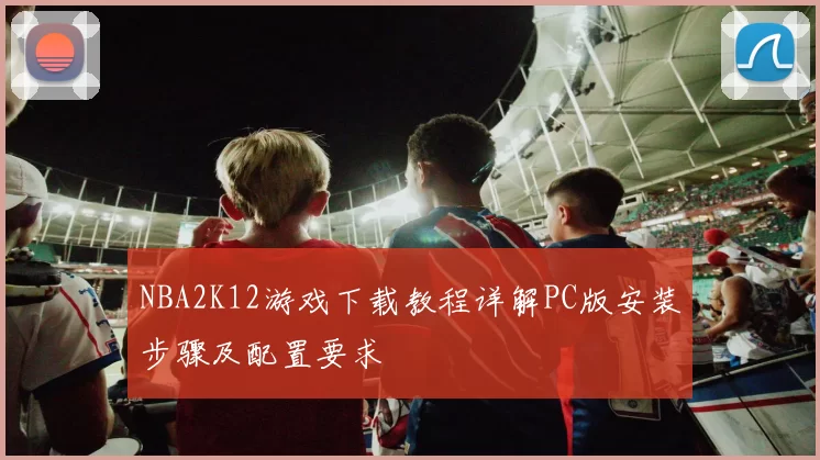 NBA2K12游戏下载教程详解PC版安装步骤及配置要求