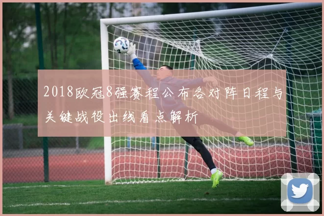 2018欧冠8强赛程公布各对阵日程与关键战役出线看点解析