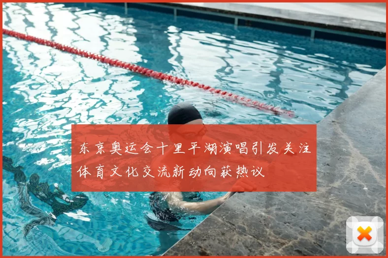 东京奥运会十里平湖演唱引发关注体育文化交流新动向获热议