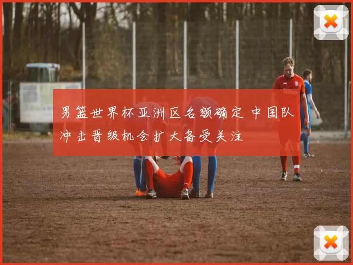 男篮世界杯亚洲区名额确定 中国队冲击晋级机会扩大备受关注
