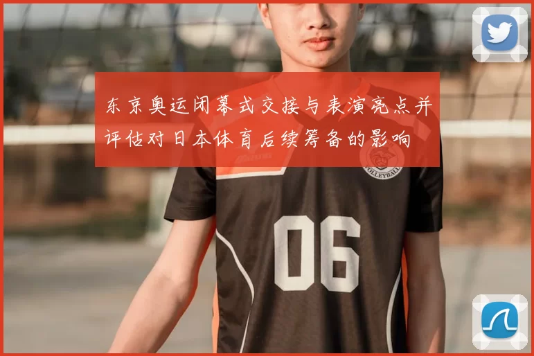 东京奥运闭幕式交接与表演亮点并评估对日本体育后续筹备的影响
