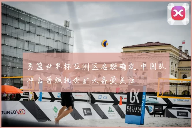 男篮世界杯亚洲区名额确定 中国队冲击晋级机会扩大备受关注