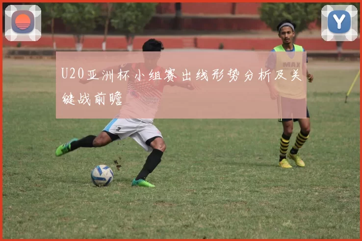 U20亚洲杯小组赛出线形势分析及关键战前瞻