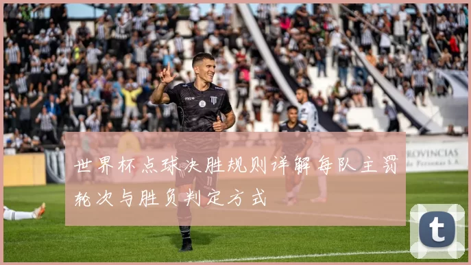 世界杯点球决胜规则详解每队主罚轮次与胜负判定方式