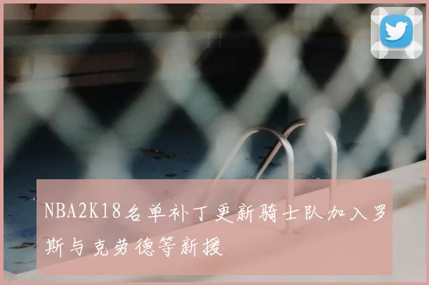 NBA2K18名单补丁更新骑士队加入罗斯与克劳德等新援
