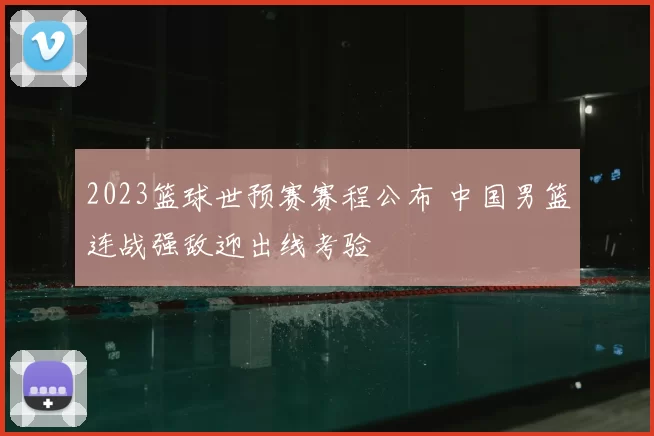 2023篮球世预赛赛程公布 中国男篮连战强敌迎出线考验