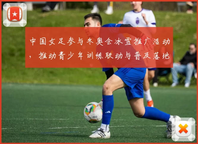 中国女足参与冬奥会冰雪推广活动，推动青少年训练联动与普及落地