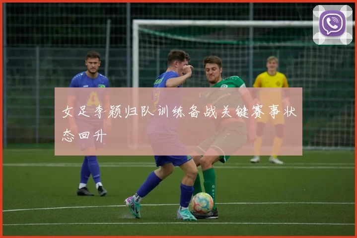 女足李颖归队训练备战关键赛事状态回升