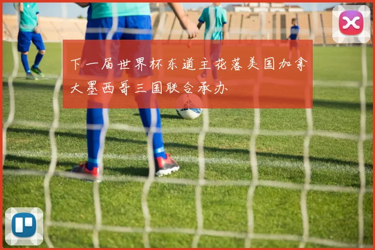 下一届世界杯东道主花落美国加拿大墨西哥三国联合承办