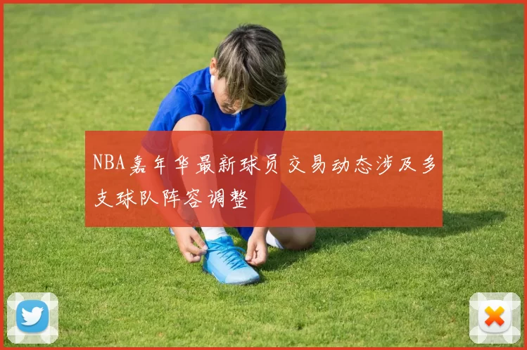 NBA嘉年华最新球员交易动态涉及多支球队阵容调整